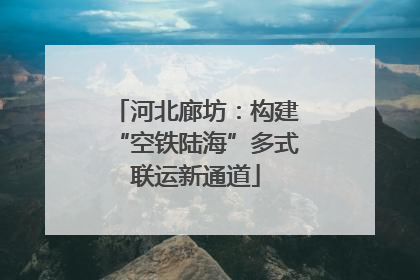 河北廊坊：构建“空铁陆海”多式联运新通道