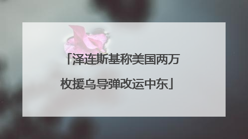 泽连斯基称美国两万枚援乌导弹改运中东
