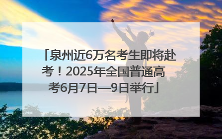 泉州近6万名考生即将赴考！2025年全国普通高考6月7日—9日举行