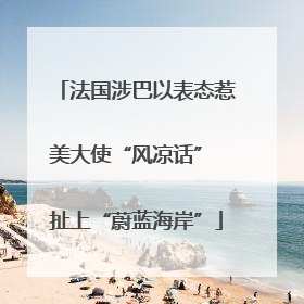 法国涉巴以表态惹美大使“风凉话” 扯上“蔚蓝海岸”
