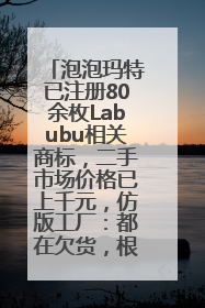 泡泡玛特已注册80余枚Labubu相关商标，二手市场价格已上千元，仿版工厂：都在欠货，根本不够分