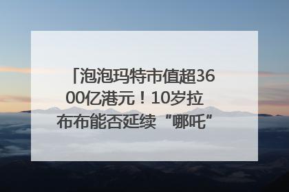 泡泡玛特市值超3600亿港元！10岁拉布布能否延续“哪吒”神话？｜热财经
