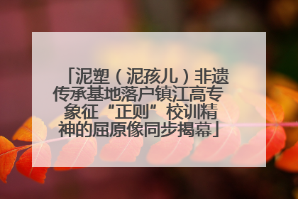 泥塑（泥孩儿）非遗传承基地落户镇江高专 象征“正则”校训精神的屈原像同步揭幕