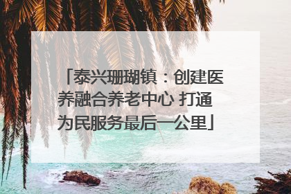 泰兴珊瑚镇：创建医养融合养老中心 打通为民服务最后一公里