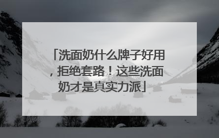 洗面奶什么牌子好用，拒绝套路！这些洗面奶才是真实力派