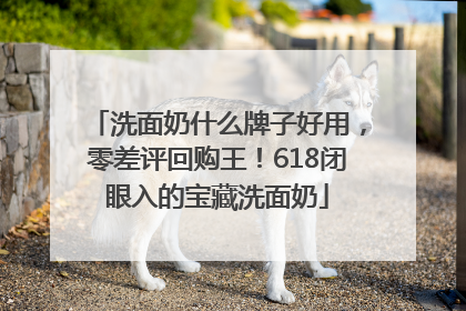 洗面奶什么牌子好用，零差评回购王！618闭眼入的宝藏洗面奶