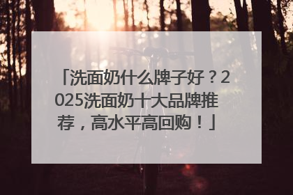 洗面奶什么牌子好？2025洗面奶十大品牌推荐，高水平高回购！