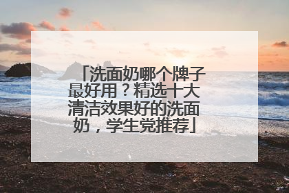 洗面奶哪个牌子最好用？精选十大清洁效果好的洗面奶，学生党推荐