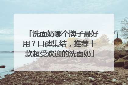 洗面奶哪个牌子最好用？口碑集结，推荐十款超受欢迎的洗面奶