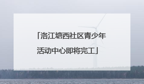 洛江塘西社区青少年活动中心即将完工