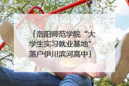 洛阳师范学院“大学生实习就业基地”落户伊川滨河高中