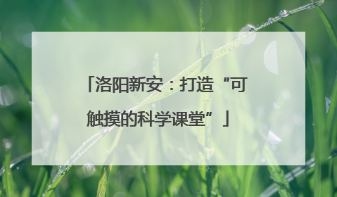 洛阳新安：打造“可触摸的科学课堂”
