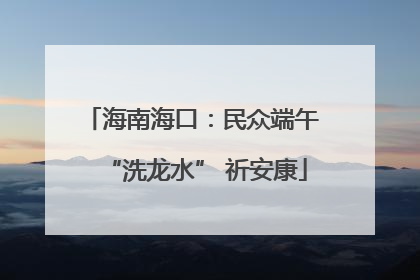 海南海口：民众端午 “洗龙水” 祈安康