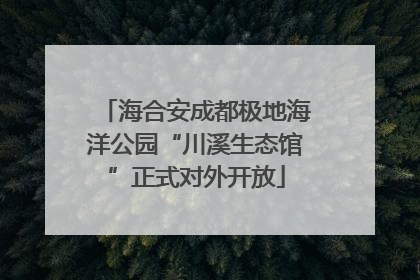 海合安成都极地海洋公园“川溪生态馆”正式对外开放