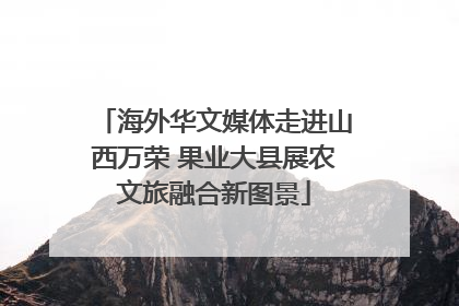 海外华文媒体走进山西万荣 果业大县展农文旅融合新图景