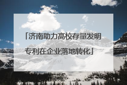 济南助力高校存量发明专利在企业落地转化
