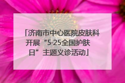 济南市中心医院皮肤科开展“5·25全国护肤日”主题义诊活动