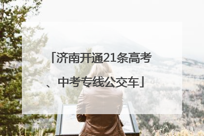 济南开通21条高考、中考专线公交车