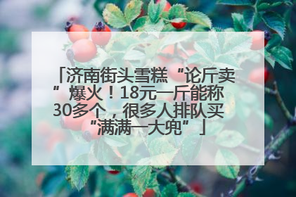 济南街头雪糕“论斤卖”爆火！18元一斤能称30多个，很多人排队买“满满一大兜”