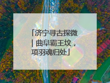 济宁寻古探微｜曲阜霸王坟，项羽魂归处