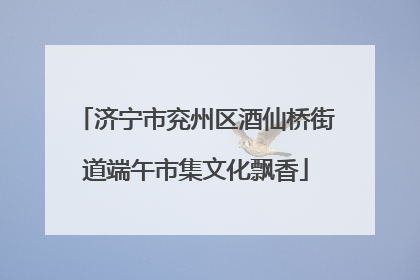 济宁市兖州区酒仙桥街道端午市集文化飘香