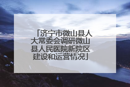 济宁市微山县人大常委会调研微山县人民医院新院区建设和运营情况