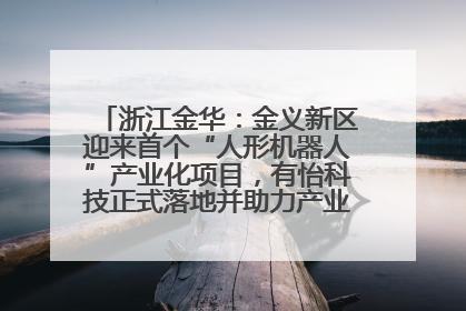 浙江金华：金义新区迎来首个“人形机器人”产业化项目，有怡科技正式落地并助力产业“加速度”