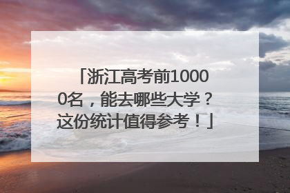 浙江高考前10000名，能去哪些大学？这份统计值得参考！
