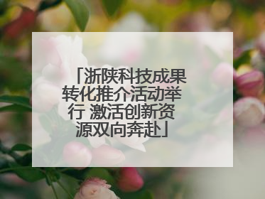 浙陕科技成果转化推介活动举行 激活创新资源双向奔赴