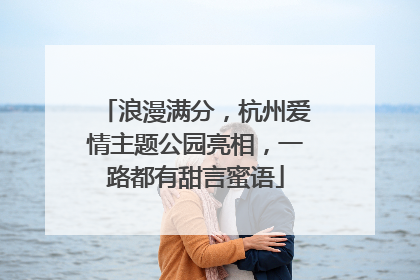 浪漫满分，杭州爱情主题公园亮相，一路都有甜言蜜语