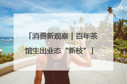 消费新观察｜百年茶馆生出业态“新枝”