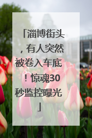 淄博街头，有人突然被卷入车底！惊魂30秒监控曝光
