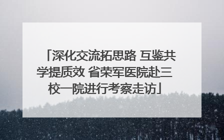 深化交流拓思路 互鉴共学提质效 省荣军医院赴三校一院进行考察走访