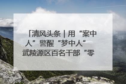 清风头条｜用“案中人”警醒“梦中人” 武陵源区百名干部“零距离”接受警示教育