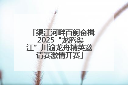 渠江河畔百舸奋楫 2025“龙腾渠江”川渝龙舟精英邀请赛激情开赛