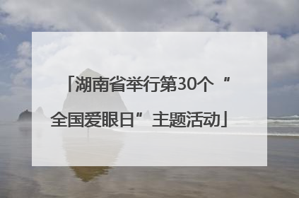 湖南省举行第30个“全国爱眼日”主题活动