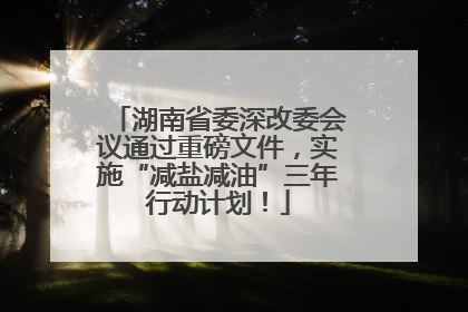 湖南省委深改委会议通过重磅文件，实施“减盐减油”三年行动计划！