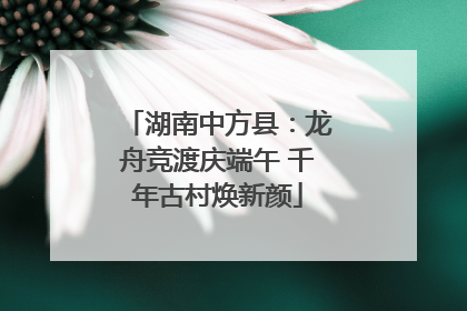 湖南中方县：龙舟竞渡庆端午 千年古村焕新颜