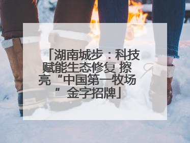 湖南城步：科技赋能生态修复 擦亮“中国第一牧场”金字招牌