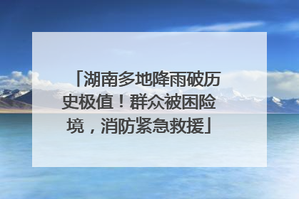 湖南多地降雨破历史极值！群众被困险境，消防紧急救援