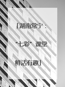 湖南常宁：“七彩”课堂鲜活有趣