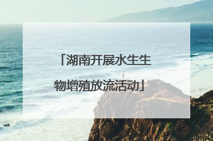 湖南开展水生生物增殖放流活动