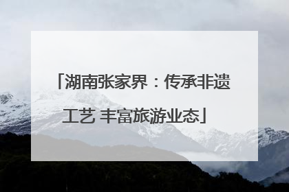湖南张家界：传承非遗工艺 丰富旅游业态