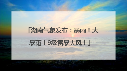 湖南气象发布：暴雨！大暴雨！9级雷暴大风！