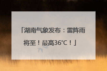 湖南气象发布：雷阵雨将至！最高36℃！