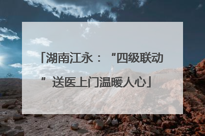 湖南江永：“四级联动”送医上门温暖人心