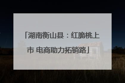 湖南衡山县：红脆桃上市 电商助力拓销路