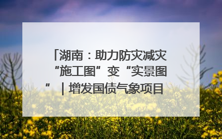 湖南：助力防灾减灾“施工图”变“实景图”｜增发国债气象项目落地见效系列报道