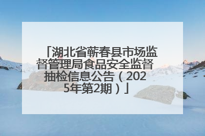 湖北省蕲春县市场监督管理局食品安全监督抽检信息公告（2025年第2期）