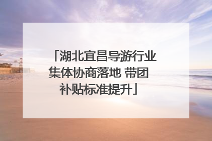 湖北宜昌导游行业集体协商落地 带团补贴标准提升